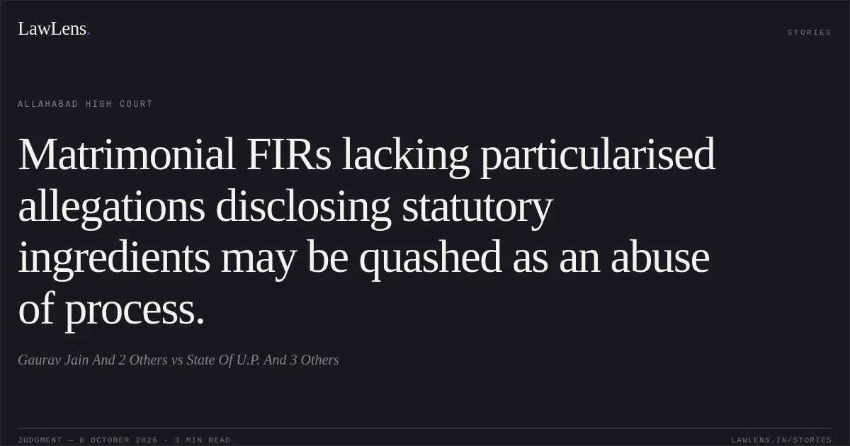 Matrimonial FIRs lacking particularised allegations disclosing statutory ingredients may be quashed as an abuse of process.. Gaurav Jain And 2 Others vs State Of U.P. And 3 Others. Allahabad High Court. LawLens