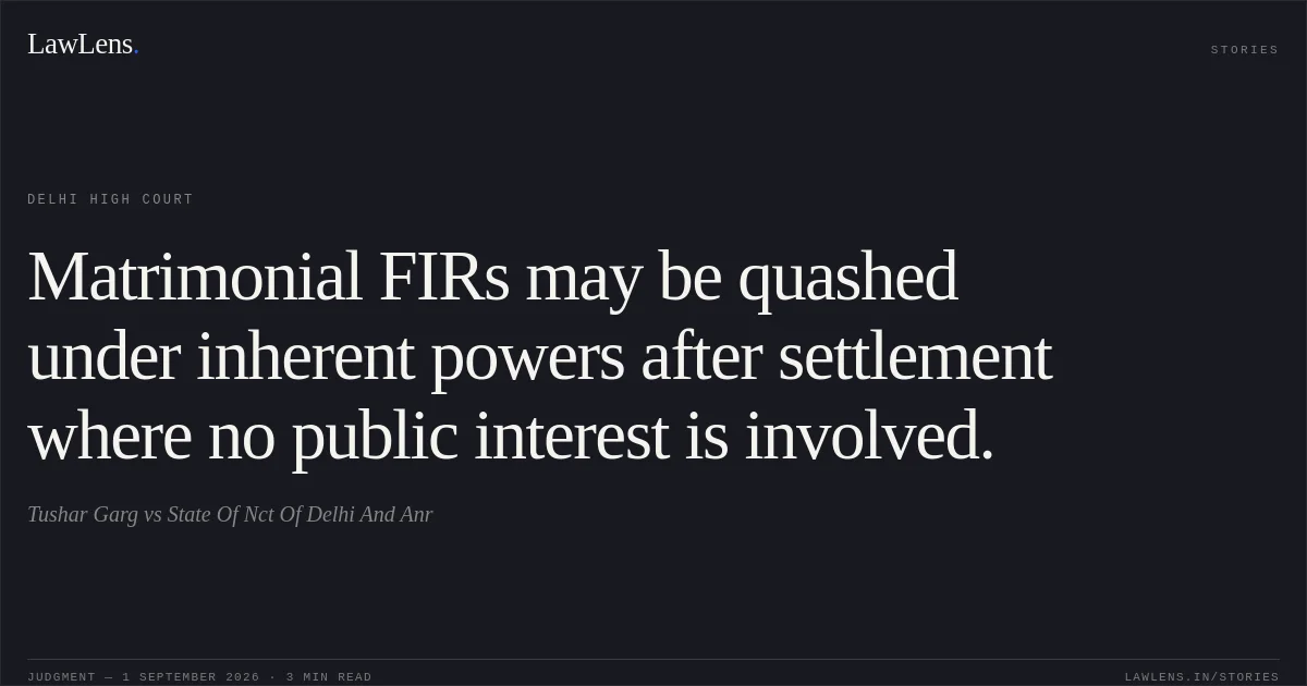 Matrimonial FIRs may be quashed under inherent powers after settlement where no public interest is involved.. Tushar Garg vs State Of Nct Of Delhi And Anr. Delhi High Court. LawLens