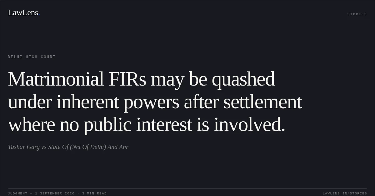 Matrimonial FIRs may be quashed under inherent powers after settlement where no public interest is involved.. Tushar Garg vs State Of (Nct Of Delhi) And Anr. Delhi High Court. LawLens