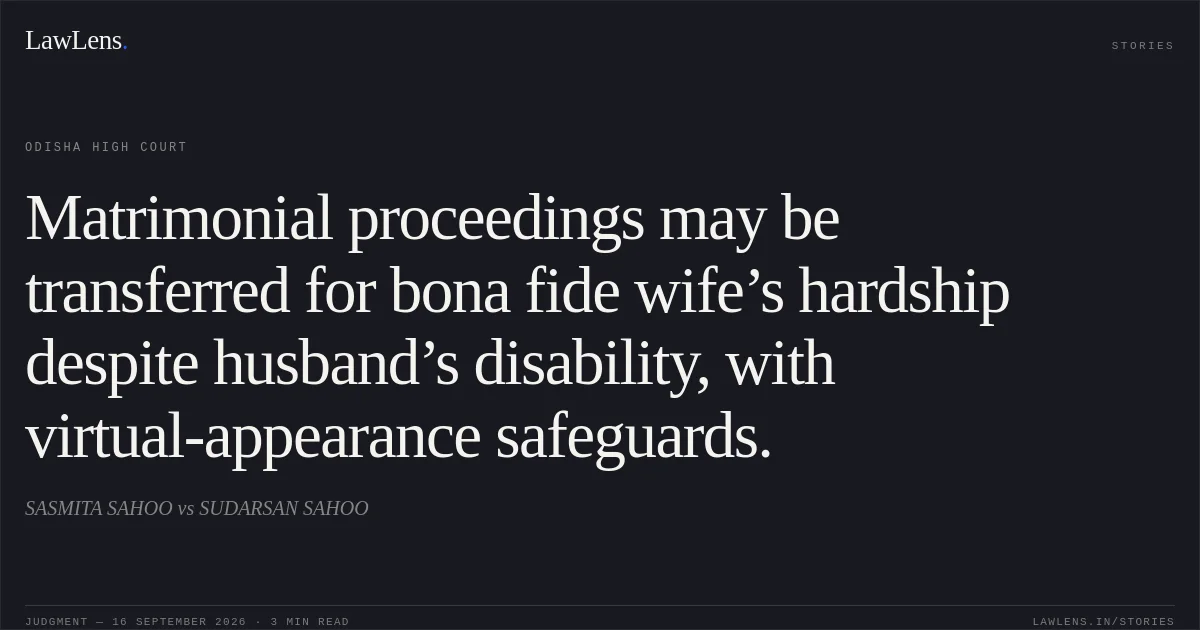 Matrimonial proceedings may be transferred for bona fide wife’s hardship despite husband’s disability, with virtual-appearance safeguards.. SASMITA SAHOO vs SUDARSAN SAHOO. Odisha High Court. LawLens