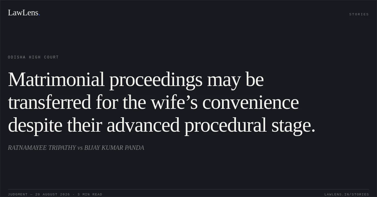 Matrimonial proceedings may be transferred for the wife’s convenience despite their advanced procedural stage.. RATNAMAYEE TRIPATHY vs BIJAY KUMAR PANDA. Odisha High Court. LawLens