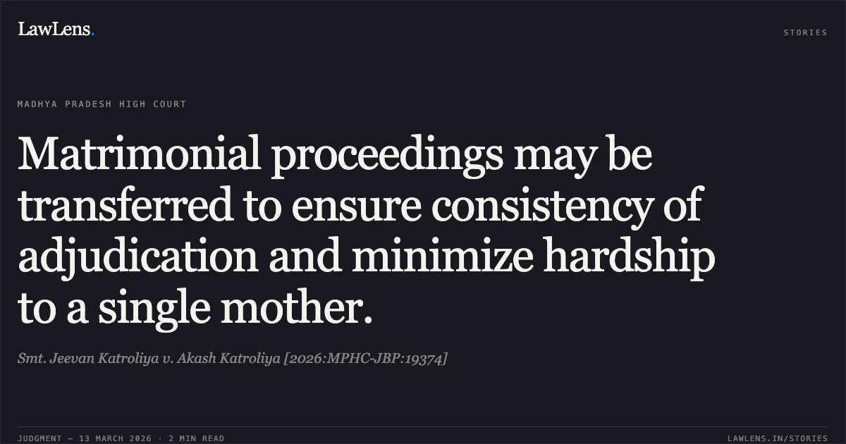 Matrimonial proceedings may be transferred to ensure consistency of adjudication and minimize hardship to a single mother.. Smt. Jeevan Katroliya v. Akash Katroliya [2026:MPHC-JBP:19374]. Madhya Pradesh High Court. LawLens