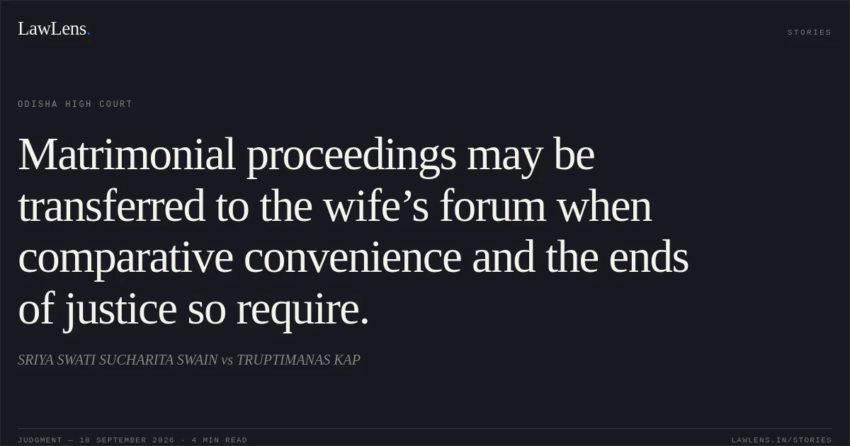 Matrimonial proceedings may be transferred to the wife’s forum when comparative convenience and the ends of justice so require.. SRIYA SWATI SUCHARITA SWAIN vs TRUPTIMANAS KAP. Odisha High Court. LawLens
