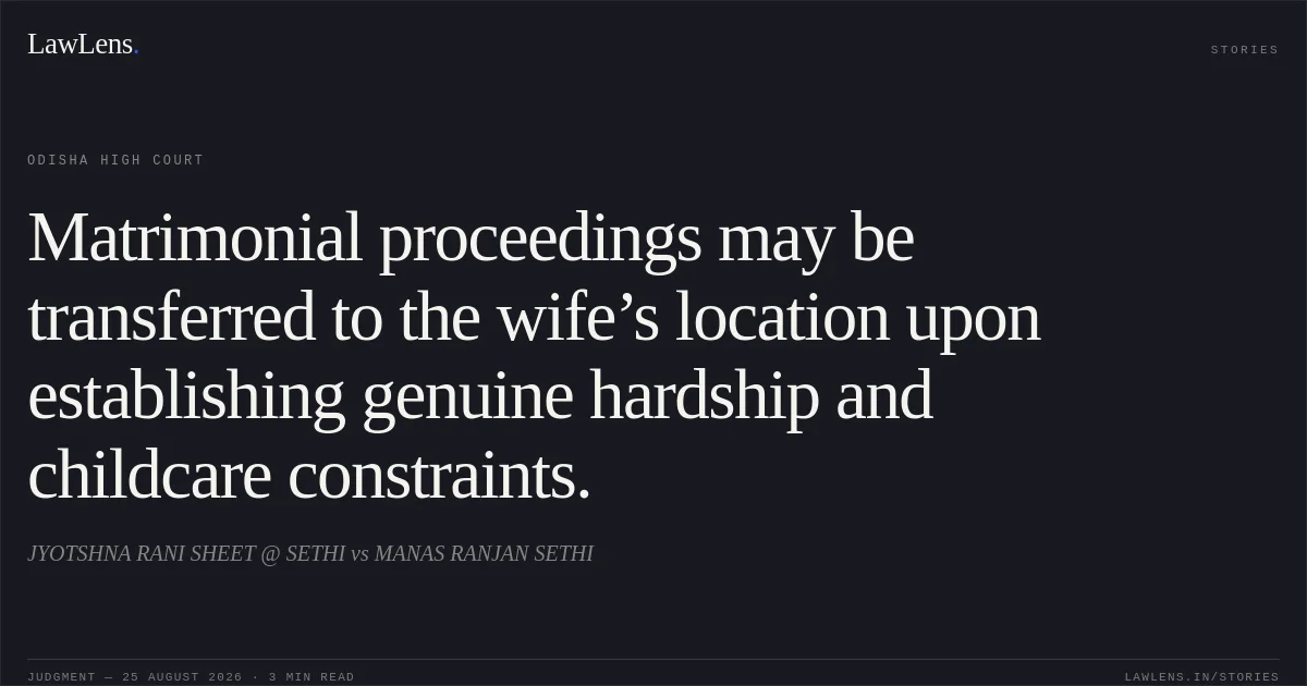 Matrimonial proceedings may be transferred to the wife’s location upon establishing genuine hardship and childcare constraints.. JYOTSHNA RANI SHEET @ SETHI vs MANAS RANJAN SETHI. Odisha High Court. LawLens