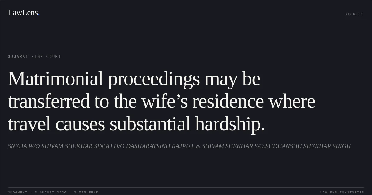 Matrimonial proceedings may be transferred to the wife’s residence where travel causes substantial hardship.. SNEHA W/O SHIVAM SHEKHAR SINGH D/O.DASHARATSINH RAJPUT vs SHIVAM SHEKHAR S/O.SUDHANSHU SHEKHAR SINGH. Gujarat High Court. LawLens