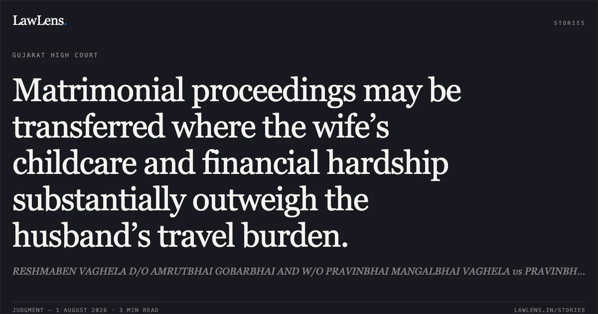 Matrimonial proceedings may be transferred where the wife’s childcare and financial hardship substantially outweigh the husband’s travel burden.. RESHMABEN VAGHELA D/O AMRUTBHAI GOBARBHAI AND W/O PRAVINBHAI MANGALBHAI VAGHELA vs PRAVINBHAI MANGALBHAI VAGHELA. Gujarat High Court. LawLens