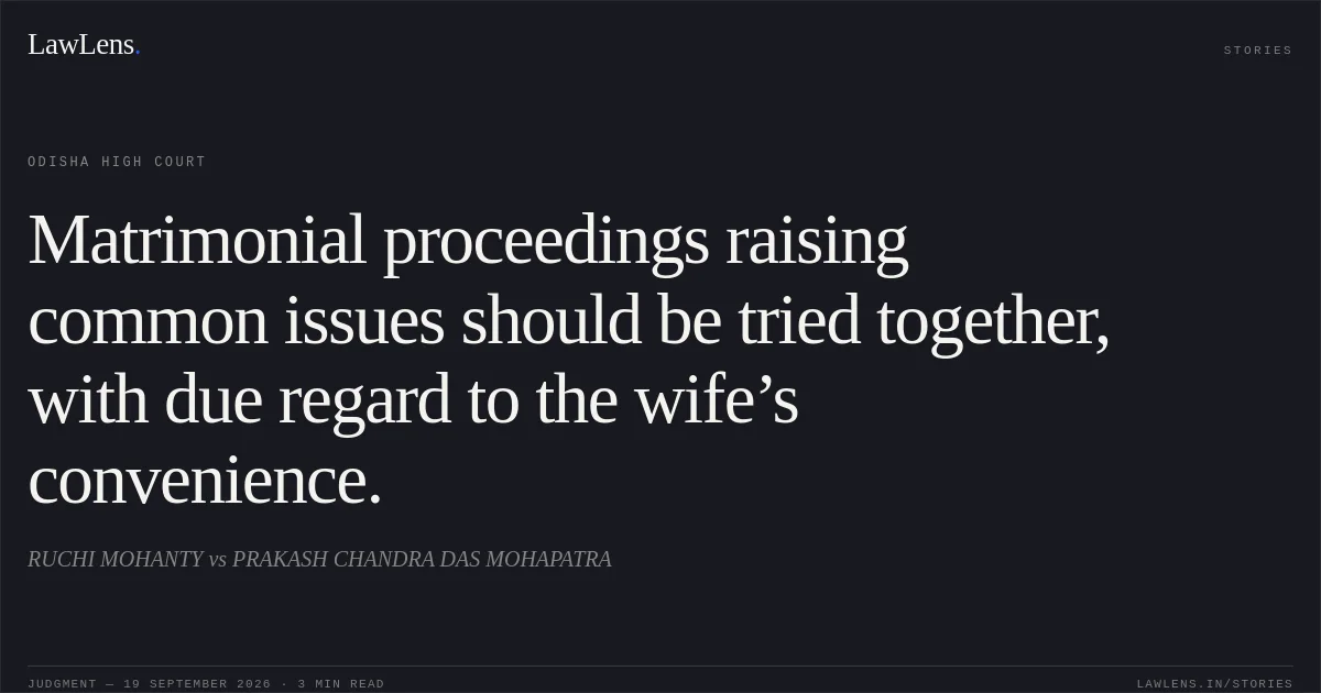 Matrimonial proceedings raising common issues should be tried together, with due regard to the wife’s convenience.. RUCHI MOHANTY vs PRAKASH CHANDRA DAS MOHAPATRA. Odisha High Court. LawLens