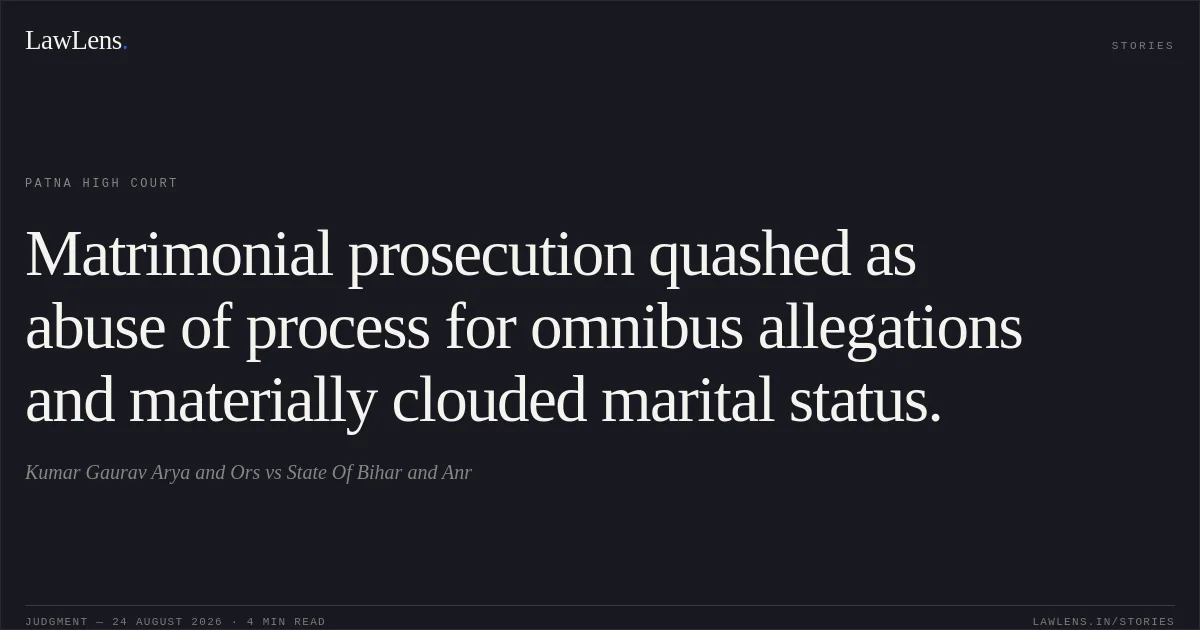 Matrimonial prosecution quashed as abuse of process for omnibus allegations and materially clouded marital status.. Kumar Gaurav Arya and Ors vs State Of Bihar and Anr. Patna High Court. LawLens