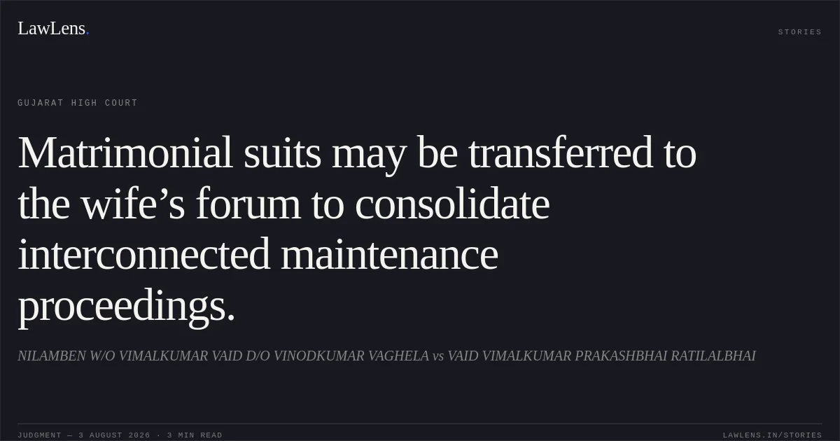 Matrimonial suits may be transferred to the wife’s forum to consolidate interconnected maintenance proceedings.. NILAMBEN W/O VIMALKUMAR VAID D/O VINODKUMAR VAGHELA vs VAID VIMALKUMAR PRAKASHBHAI RATILALBHAI. Gujarat High Court. LawLens