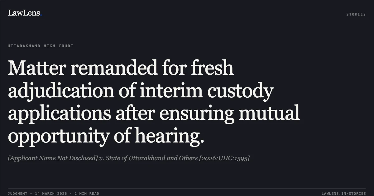Matter remanded for fresh adjudication of interim custody applications after ensuring mutual opportunity of hearing.. [Applicant Name Not Disclosed] v. State of Uttarakhand and Others [2026:UHC:1595]. Uttarakhand High Court. LawLens