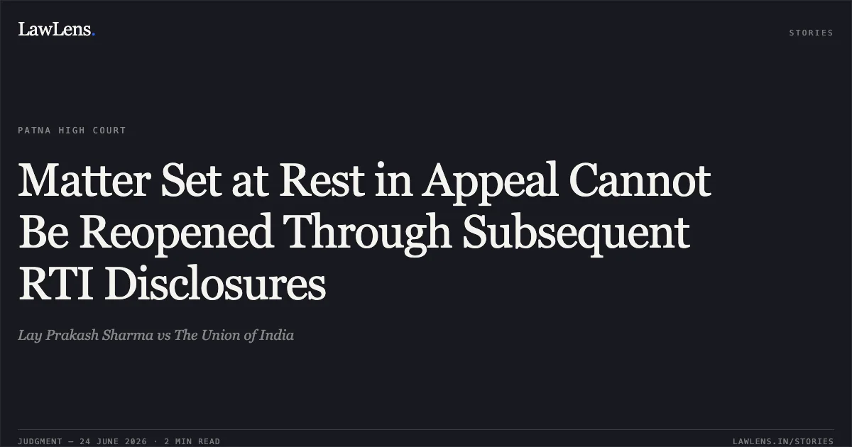 Matter Set at Rest in Appeal Cannot Be Reopened Through Subsequent RTI Disclosures. Lay Prakash Sharma vs The Union of India. Patna High Court. LawLens
