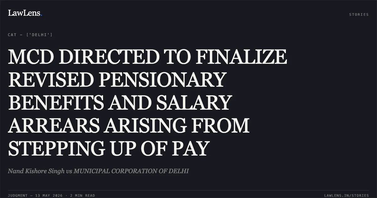 MCD DIRECTED TO FINALIZE REVISED PENSIONARY BENEFITS AND SALARY ARREARS ARISING FROM STEPPING UP OF PAY. Nand Kishore Singh vs MUNICIPAL CORPORATION OF DELHI. Central Administrative Tribunal. LawLens