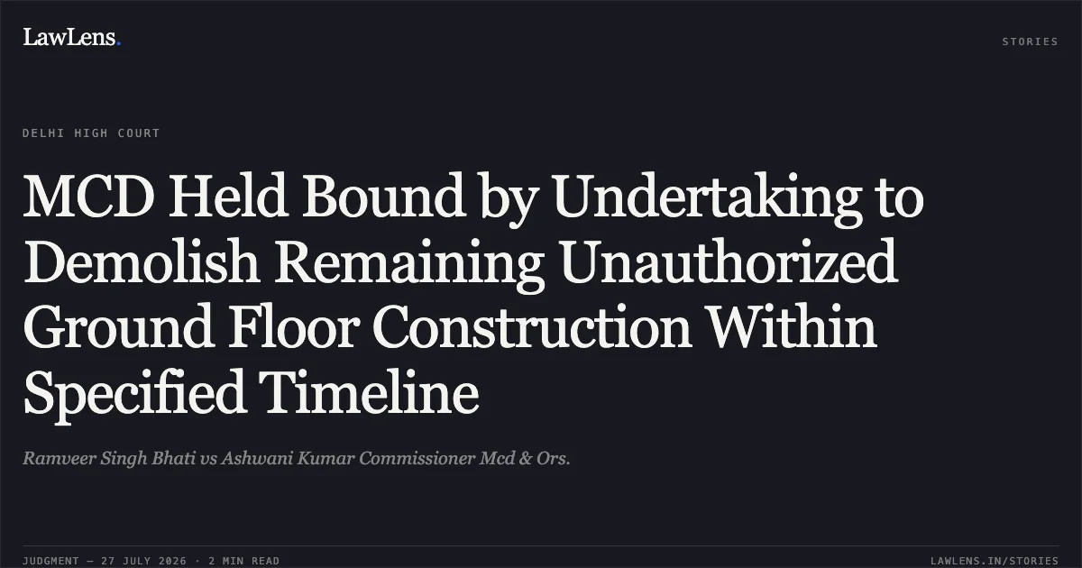 MCD Held Bound by Undertaking to Demolish Remaining Unauthorized Ground Floor Construction Within Specified Timeline. Ramveer Singh Bhati vs Ashwani Kumar Commissioner Mcd & Ors.. Delhi High Court. LawLens