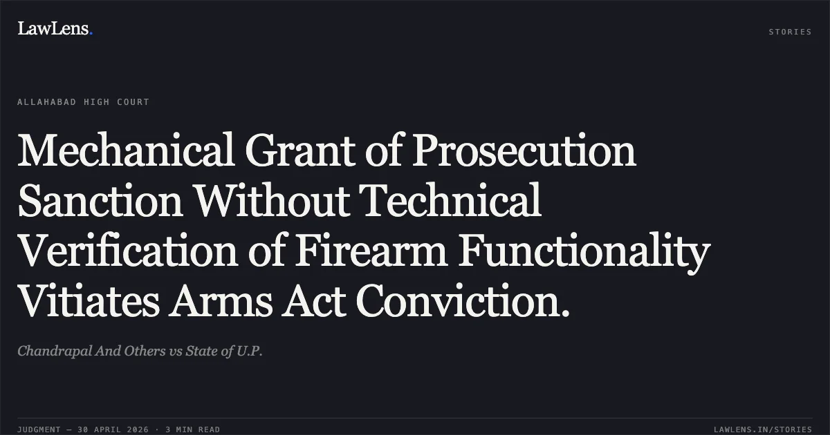 Mechanical Grant of Prosecution Sanction Without Technical Verification of Firearm Functionality Vitiates Arms Act Conviction.. Chandrapal And Others vs State of U.P.. Allahabad High Court. LawLens