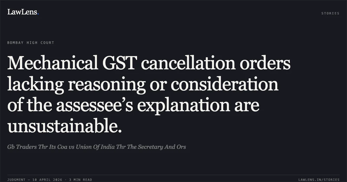 Mechanical GST cancellation orders lacking reasoning or consideration of the assessee’s explanation are unsustainable.. Gb Traders Thr Its Coa vs Union Of India Thr The Secretary And Ors. Bombay High Court. LawLens