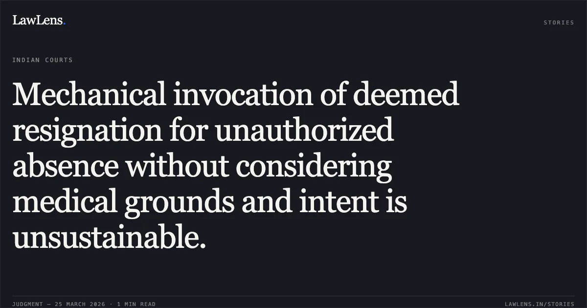 Mechanical invocation of deemed resignation for unauthorized absence without considering medical grounds and intent is unsustainable.. BIMLA vs DEFENCE. Central Administrative Tribunal. LawLens