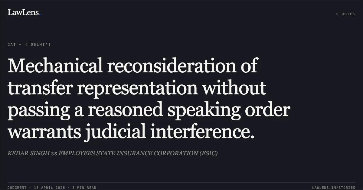 Mechanical reconsideration of transfer representation without passing a reasoned speaking order warrants judicial interference.. KEDAR SINGH vs EMPLOYEES STATE INSURANCE CORPORATION (ESIC). Central Administrative Tribunal. LawLens
