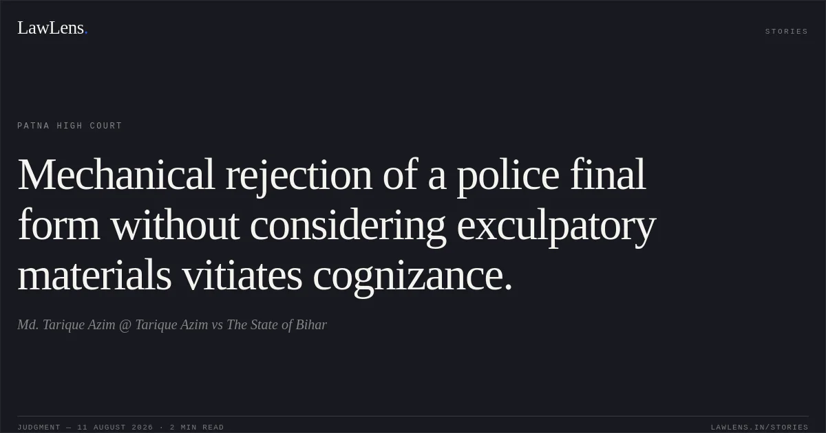Mechanical rejection of a police final form without considering exculpatory materials vitiates cognizance.. Md. Tarique Azim @ Tarique Azim vs The State of Bihar. Patna High Court. LawLens