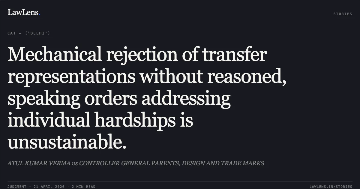 Mechanical rejection of transfer representations without reasoned, speaking orders addressing individual hardships is unsustainable.. ATUL KUMAR VERMA vs CONTROLLER GENERAL PARENTS, DESIGN AND TRADE MARKS. Central Administrative Tribunal. LawLens