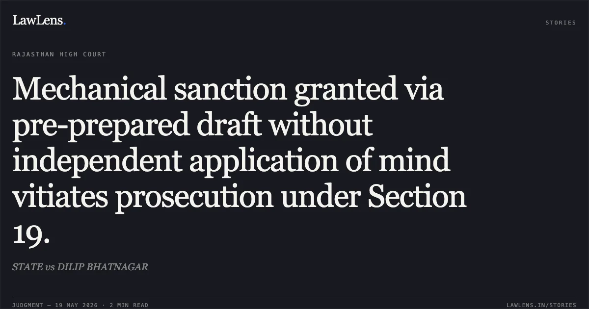 Mechanical sanction granted via pre-prepared draft without independent application of mind vitiates prosecution under Section 19.. STATE vs DILIP BHATNAGAR. Rajasthan High Court. LawLens
