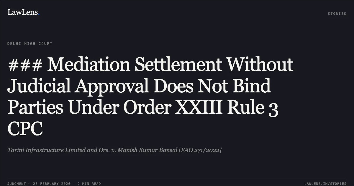 ### Mediation Settlement Without Judicial Approval Does Not Bind Parties Under Order XXIII Rule 3 CPC. Tarini Infrastructure Limited and Ors. v. Manish Kumar Bansal [FAO 271/2022]. Delhi High Court. LawLens