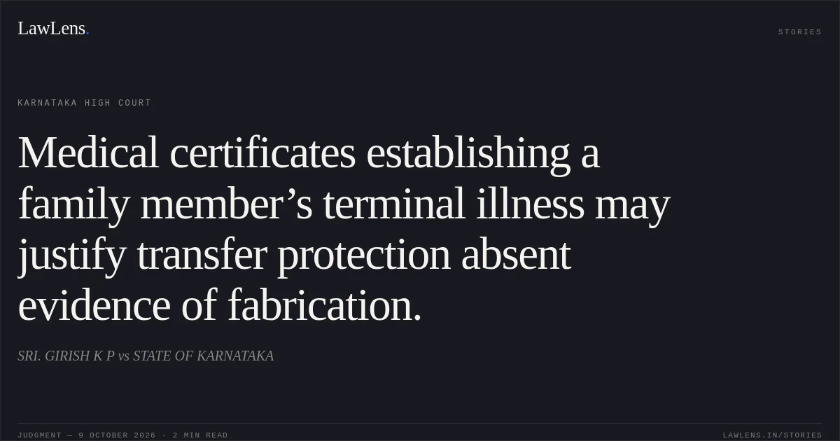 Medical certificates establishing a family member’s terminal illness may justify transfer protection absent evidence of fabrication.. SRI. GIRISH K P vs STATE OF KARNATAKA. Karnataka High Court. LawLens