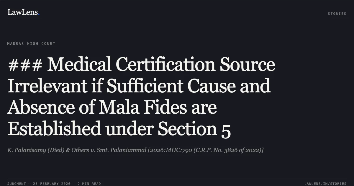 ### Medical Certification Source Irrelevant if Sufficient Cause and Absence of Mala Fides are Established under Section 5. K. Palanisamy (Died) & Others v. Smt. Palaniammal [2026:MHC:790 (C.R.P. No. 3826 of 2022)]. Madras High Court. LawLens