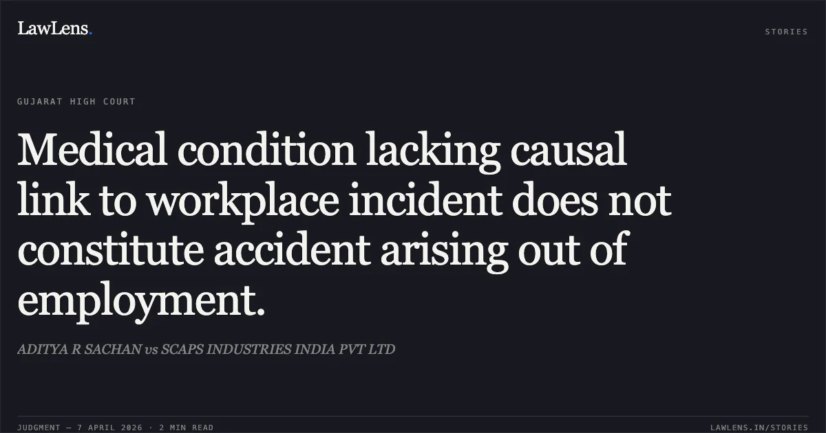 Medical condition lacking causal link to workplace incident does not constitute accident arising out of employment.. ADITYA R SACHAN vs SCAPS INDUSTRIES INDIA PVT LTD. Gujarat High Court. LawLens