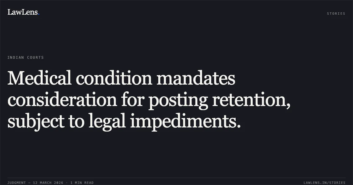 Medical condition mandates consideration for posting retention, subject to legal impediments.. Rubeena Akhter v. Union Territory of Jammu & Kashmir & Ors. [O.A. NO: 195 OF 2026]. Central Administrative Tribunal. LawLens