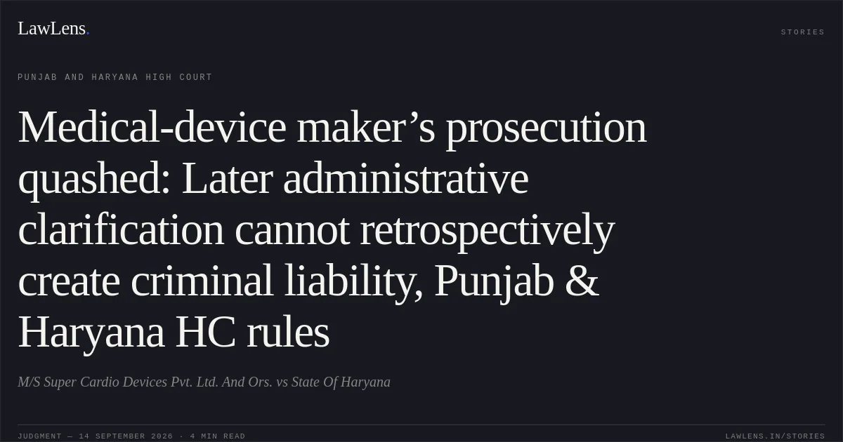 Medical-device maker’s prosecution quashed: Later administrative clarification cannot retrospectively create criminal liability, Punjab & Haryana HC rules. M/S Super Cardio Devices Pvt. Ltd. And Ors. vs State Of Haryana. Punjab and Haryana High Court. LawLens