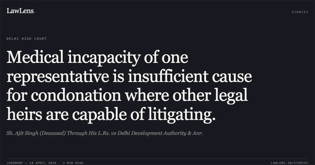 Medical incapacity of one representative is insufficient cause for condonation where other legal heirs are capable of litigating.. Sh. Ajit Singh (Deceased) Through His L.Rs. vs Delhi Development Authority & Anr.. Delhi High Court. LawLens