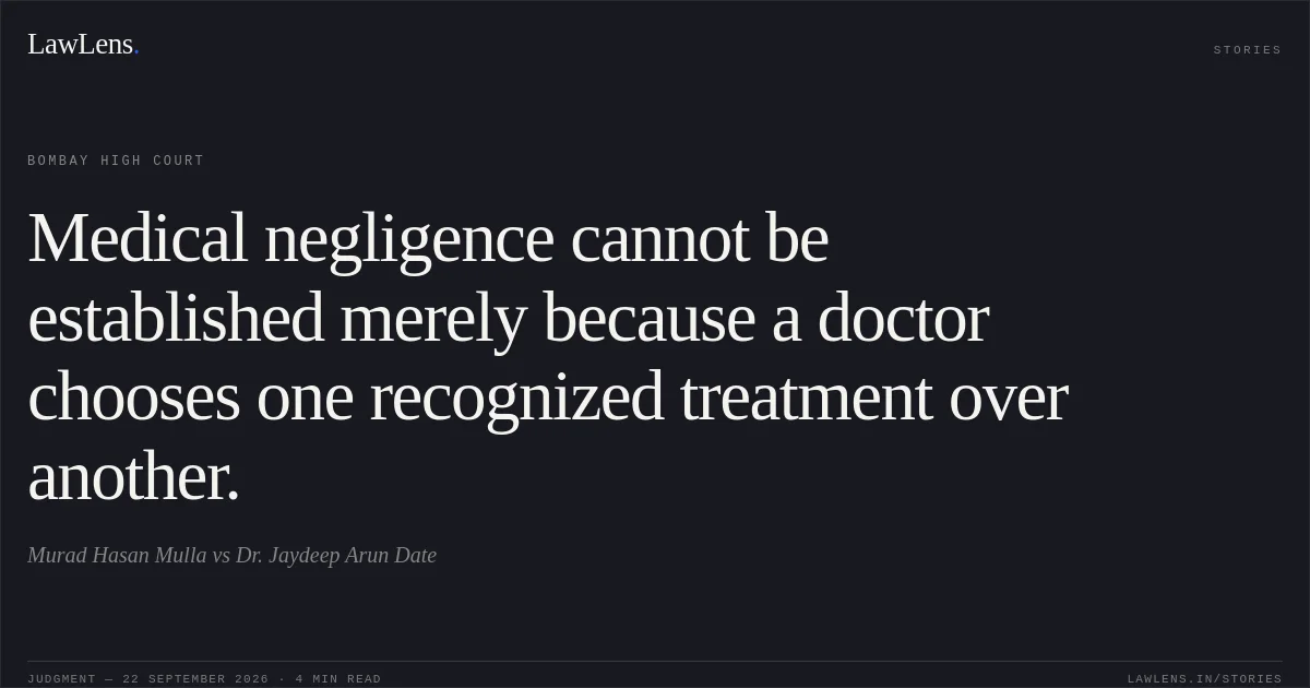 Medical negligence cannot be established merely because a doctor chooses one recognized treatment over another.. Murad Hasan Mulla vs Dr. Jaydeep Arun Date. Bombay High Court. LawLens