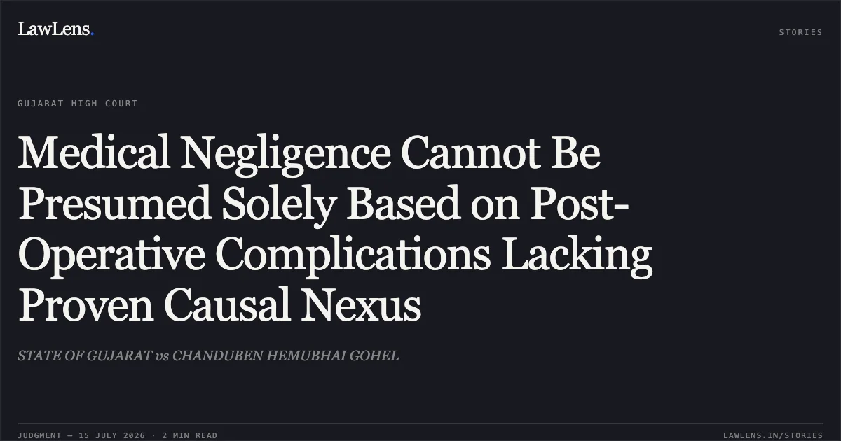 Medical Negligence Cannot Be Presumed Solely Based on Post-Operative Complications Lacking Proven Causal Nexus. STATE OF GUJARAT vs CHANDUBEN HEMUBHAI GOHEL. Gujarat High Court. LawLens