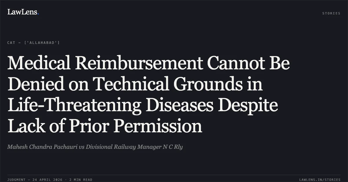 Medical Reimbursement Cannot Be Denied on Technical Grounds in Life-Threatening Diseases Despite Lack of Prior Permission. Mahesh Chandra Pachauri vs Divisional Railway Manager N C Rly. Central Administrative Tribunal. LawLens