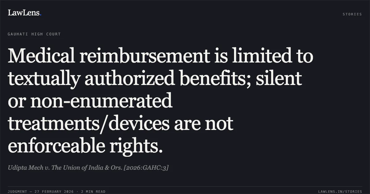 Medical reimbursement is limited to textually authorized benefits; silent or non-enumerated treatments/devices are not enforceable rights.. Udipta Mech v. The Union of India & Ors. [2026:GAHC:3]. Gauhati High Court. LawLens