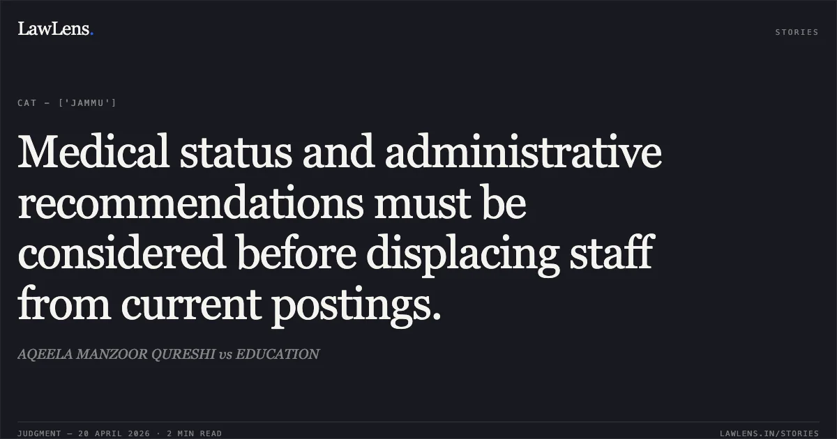 Medical status and administrative recommendations must be considered before displacing staff from current postings.. AQEELA MANZOOR QURESHI vs EDUCATION. Central Administrative Tribunal. LawLens