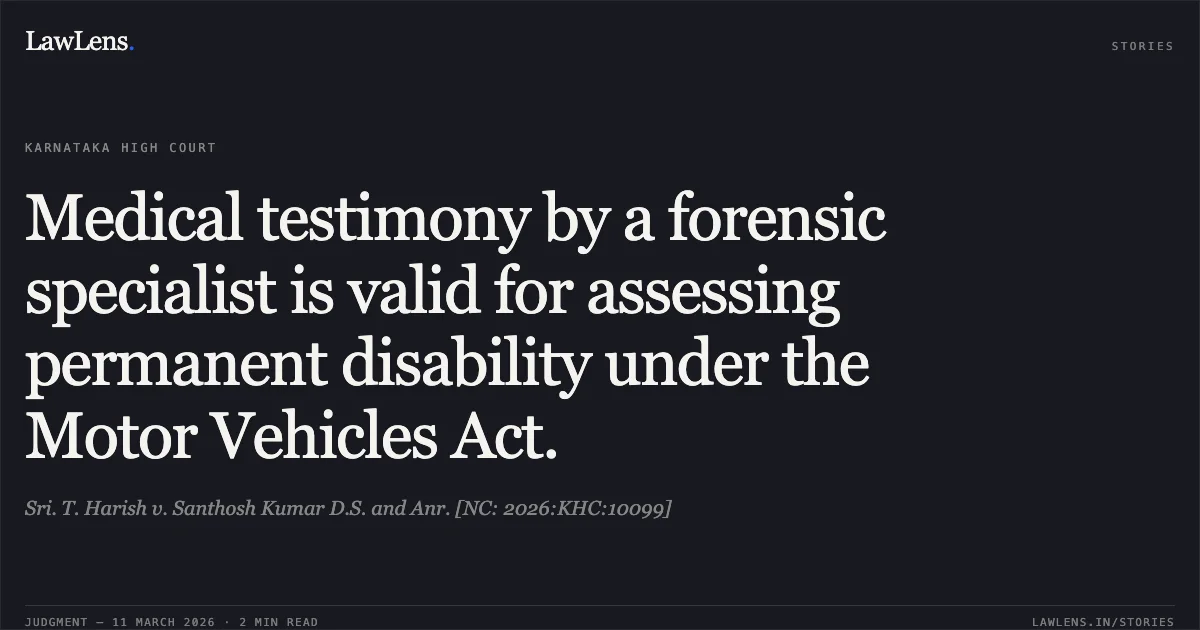 Medical testimony by a forensic specialist is valid for assessing permanent disability under the Motor Vehicles Act.. Sri. T. Harish v. Santhosh Kumar D.S. and Anr. [NC: 2026:KHC:10099]. Karnataka High Court. LawLens