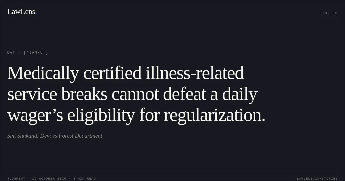 Medically certified illness-related service breaks cannot defeat a daily wager’s eligibility for regularization.. Smt Shakandi Devi vs Forest Department. CAT - ['Jammu']. LawLens