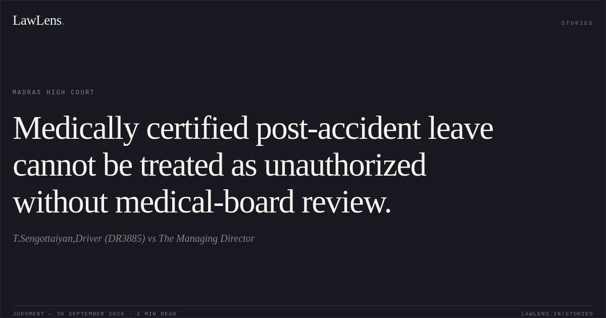 Medically certified post-accident leave cannot be treated as unauthorized without medical-board review.. T.Sengottaiyan,Driver (DR3885) vs The Managing Director. Madras High Court. LawLens