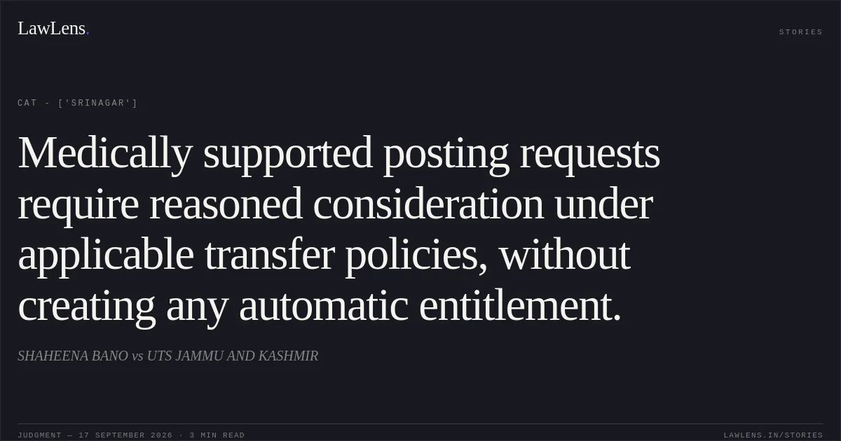 Medically supported posting requests require reasoned consideration under applicable transfer policies, without creating any automatic entitlement.. SHAHEENA BANO  vs UTS JAMMU AND KASHMIR. CAT - ['Srinagar']. LawLens