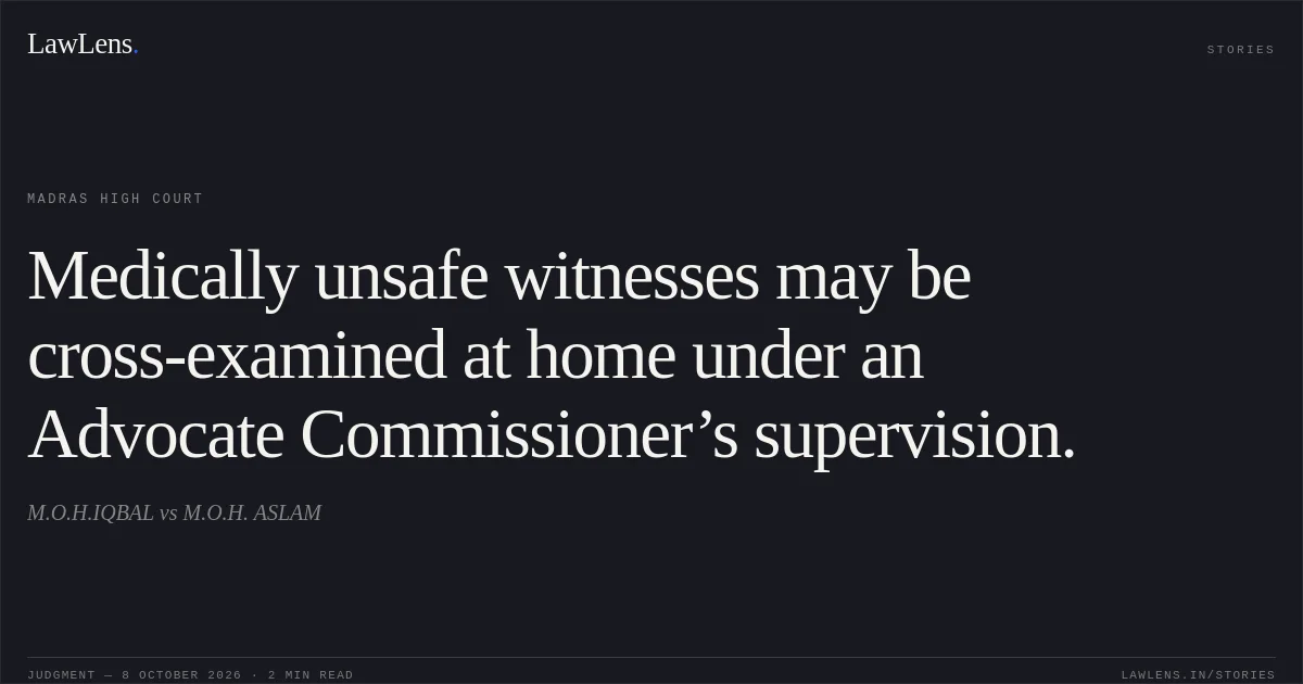 Medically unsafe witnesses may be cross-examined at home under an Advocate Commissioner’s supervision.. M.O.H.IQBAL vs M.O.H. ASLAM. Madras High Court. LawLens