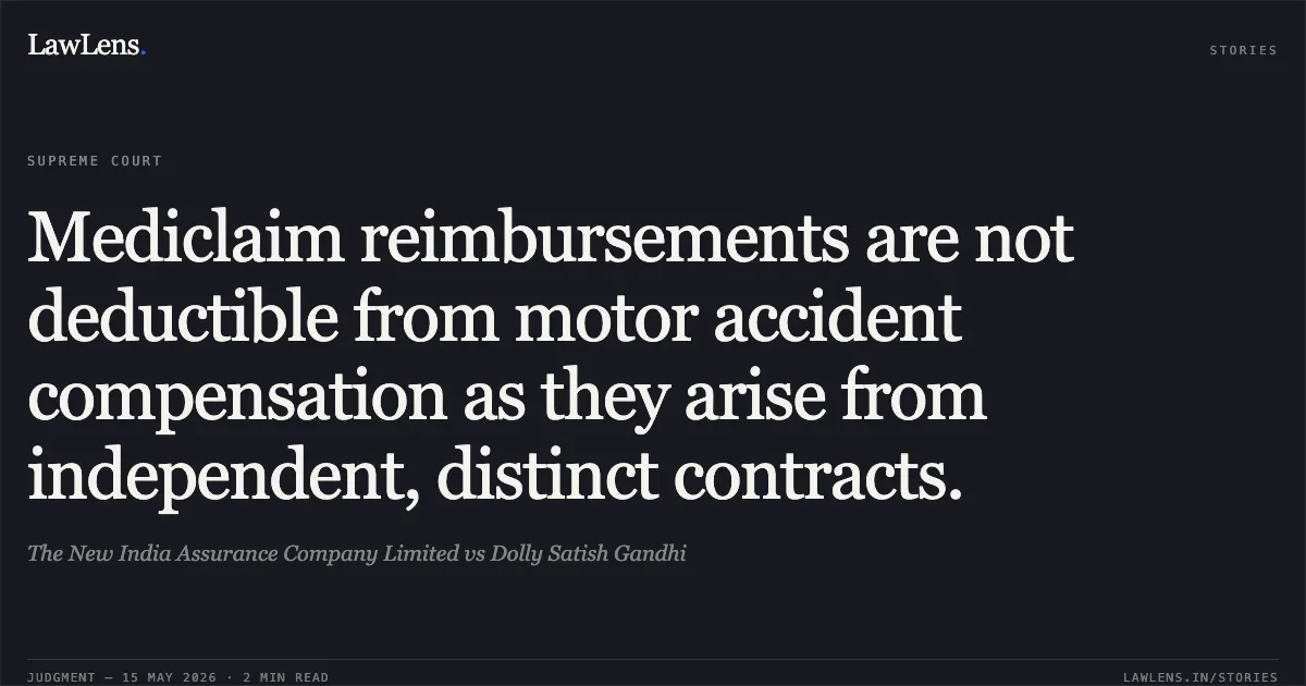 Mediclaim reimbursements are not deductible from motor accident compensation as they arise from independent, distinct contracts.. The New India Assurance Company Limited vs Dolly Satish Gandhi. Supreme Court. LawLens