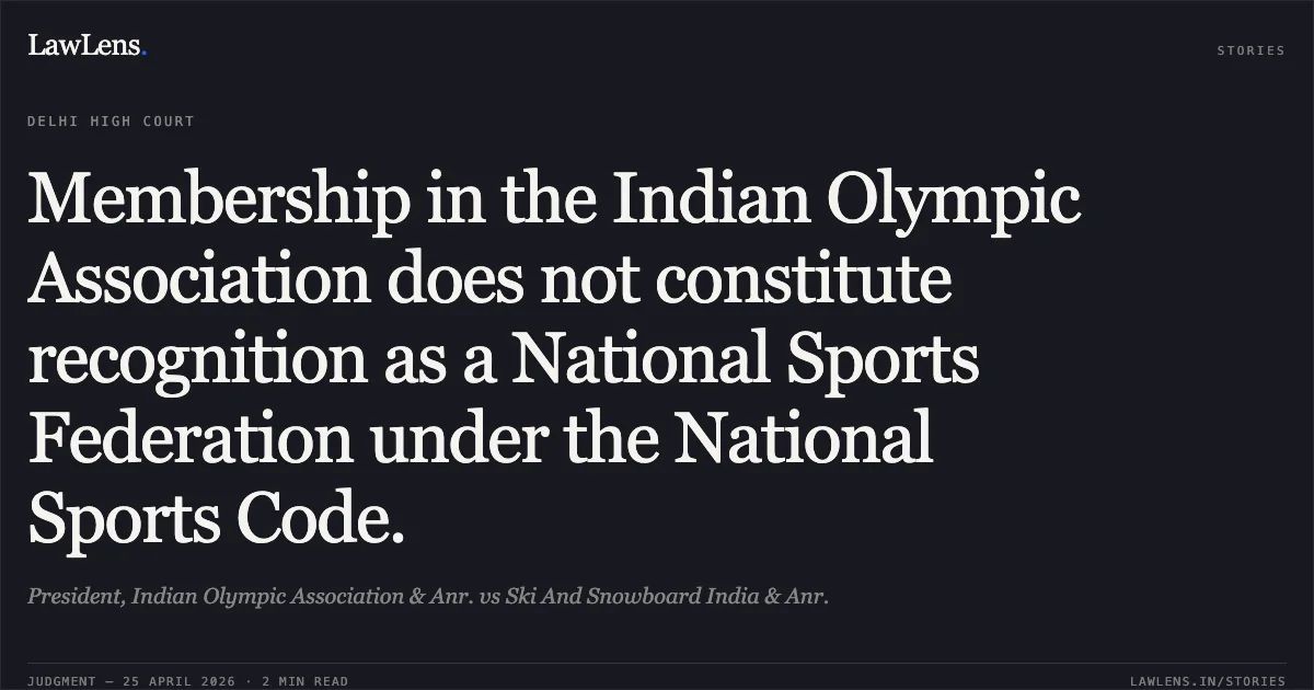Membership in the Indian Olympic Association does not constitute recognition as a National Sports Federation under the National Sports Code.. President, Indian Olympic Association & Anr. vs Ski And Snowboard India & Anr.. Delhi High Court. LawLens