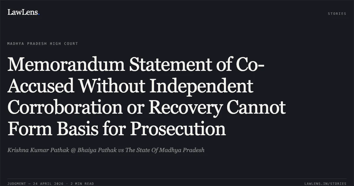 Memorandum Statement of Co-Accused Without Independent Corroboration or Recovery Cannot Form Basis for Prosecution. Krishna Kumar Pathak @ Bhaiya Pathak vs The State Of Madhya Pradesh. Madhya Pradesh High Court. LawLens