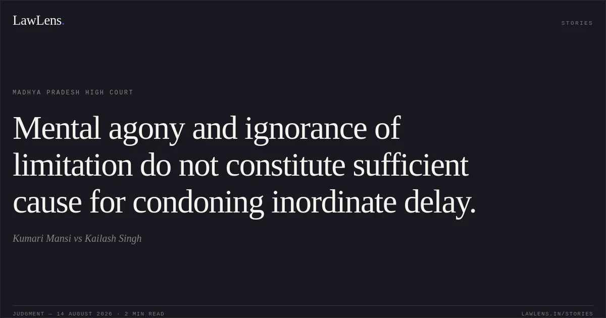 Mental agony and ignorance of limitation do not constitute sufficient cause for condoning inordinate delay.. Kumari Mansi vs Kailash Singh. Madhya Pradesh High Court. LawLens