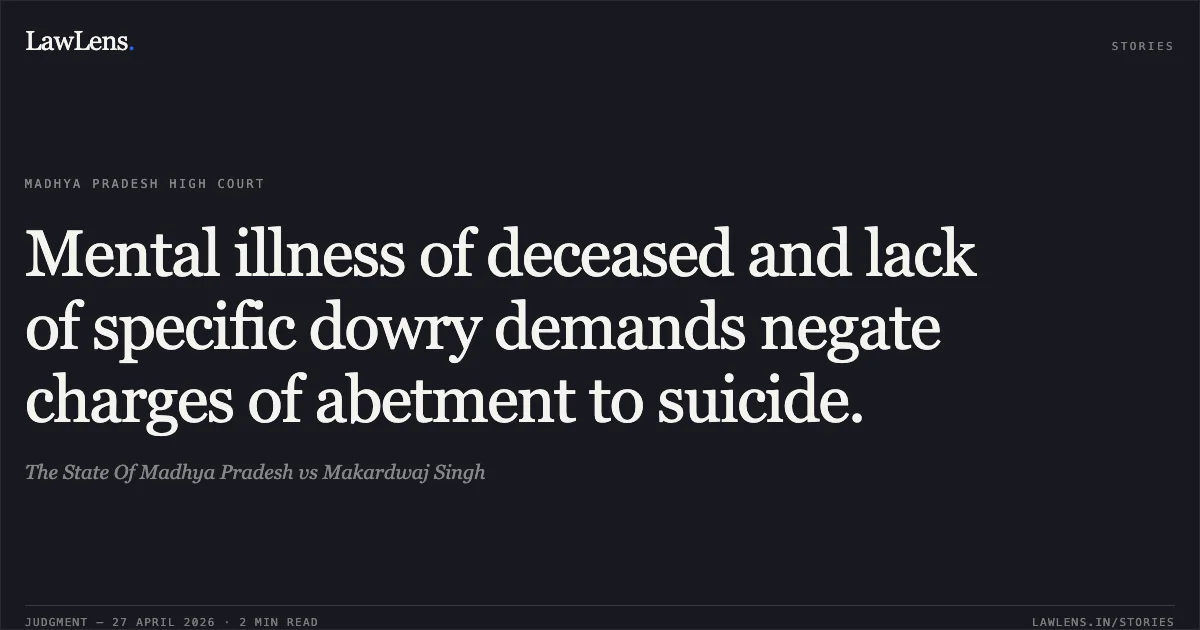 Mental illness of deceased and lack of specific dowry demands negate charges of abetment to suicide.. The State Of Madhya Pradesh vs Makardwaj Singh. Madhya Pradesh High Court. LawLens