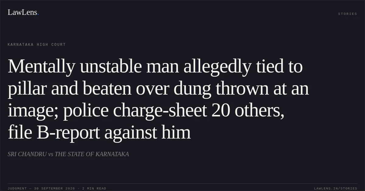 Mentally unstable man allegedly tied to pillar and beaten over dung thrown at an image; police charge-sheet 20 others, file B-report against him. SRI CHANDRU vs THE STATE OF KARNATAKA. Karnataka High Court. LawLens