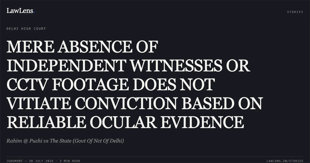 MERE ABSENCE OF INDEPENDENT WITNESSES OR CCTV FOOTAGE DOES NOT VITIATE CONVICTION BASED ON RELIABLE OCULAR EVIDENCE. Rahim @ Puchi vs The State (Govt Of Nct Of Delhi). Delhi High Court. LawLens