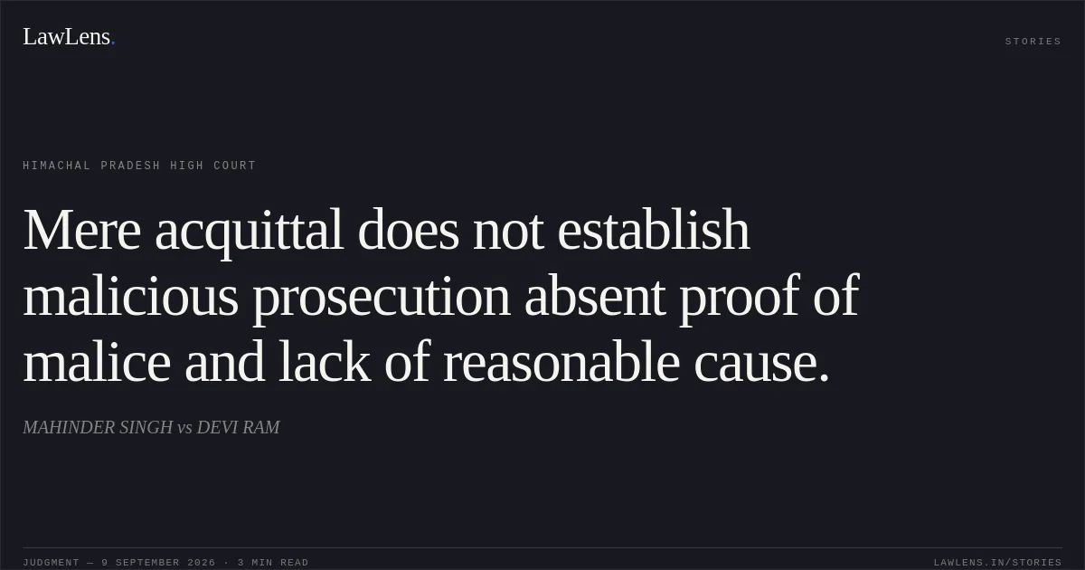 Mere acquittal does not establish malicious prosecution absent proof of malice and lack of reasonable cause.. MAHINDER SINGH vs DEVI RAM. Himachal Pradesh High Court. LawLens
