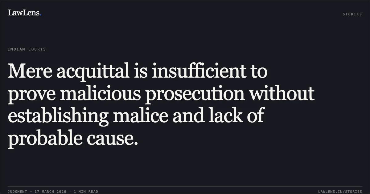 Mere acquittal is insufficient to prove malicious prosecution without establishing malice and lack of probable cause.. Abhay Narayan Pandey vs Ajmer Singh. Chhattisgarh High Court. LawLens